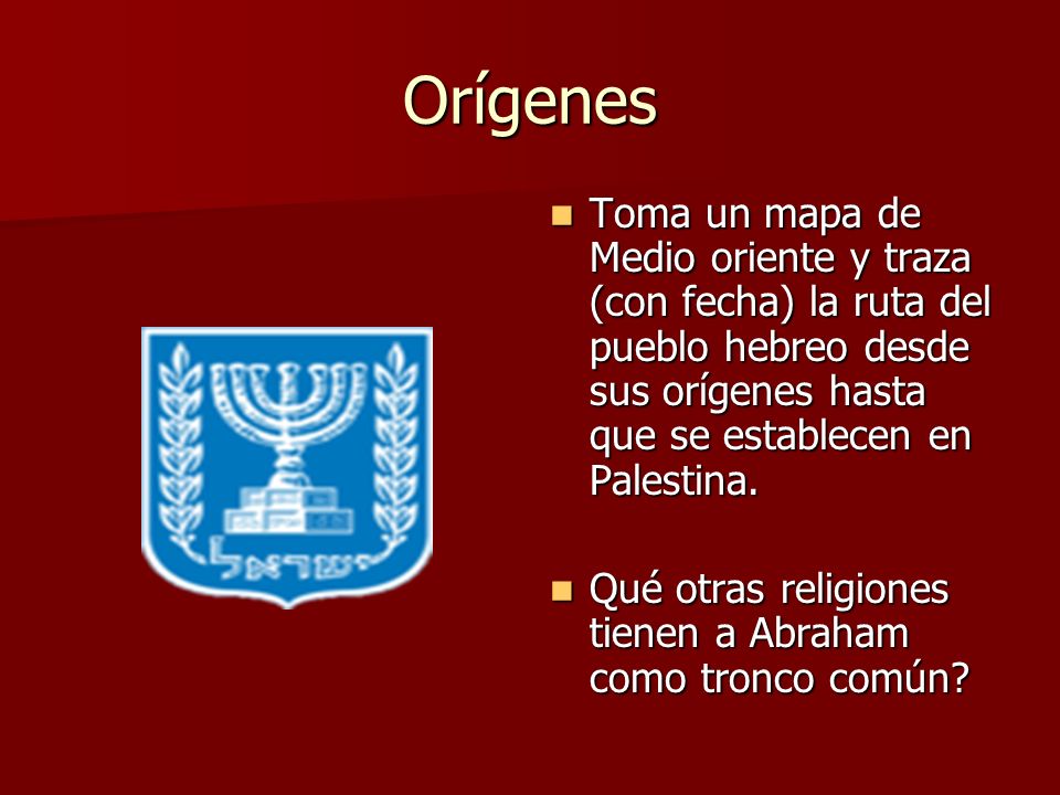 Orígenes Toma un mapa de Medio oriente y traza (con fecha) la ruta del pueblo hebreo desde sus orígenes hasta que se establecen en Palestina.