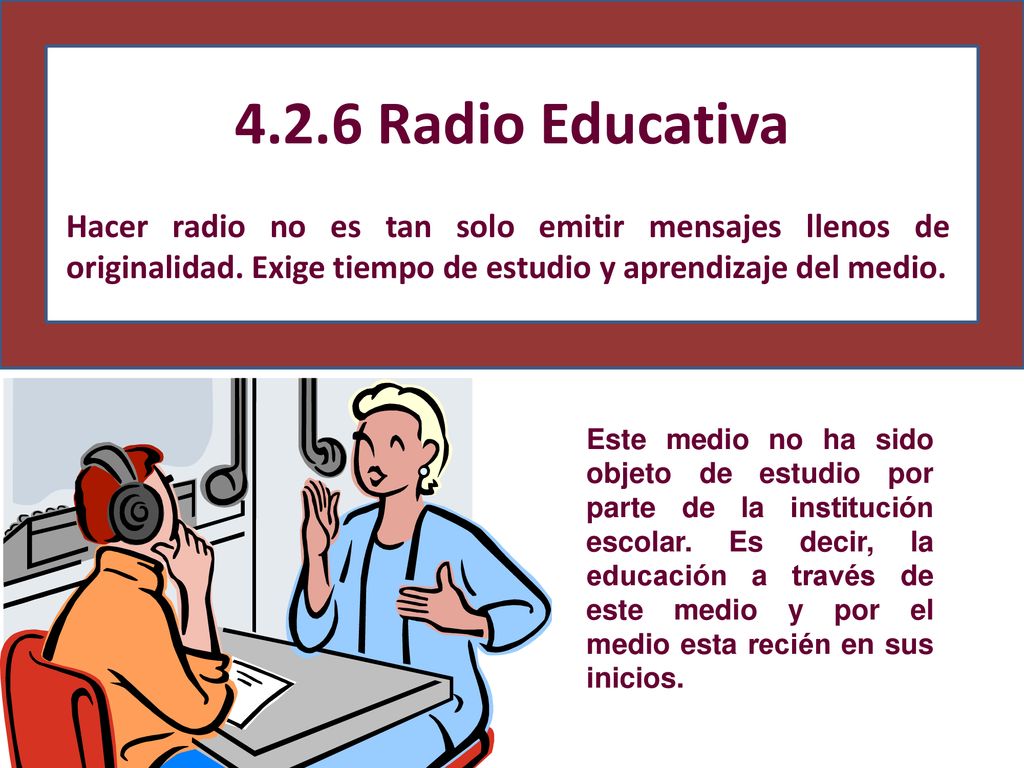 4.2.6 Radio Educativa Hacer radio no es tan solo emitir mensajes llenos de originalidad. Exige tiempo de estudio y aprendizaje del medio.