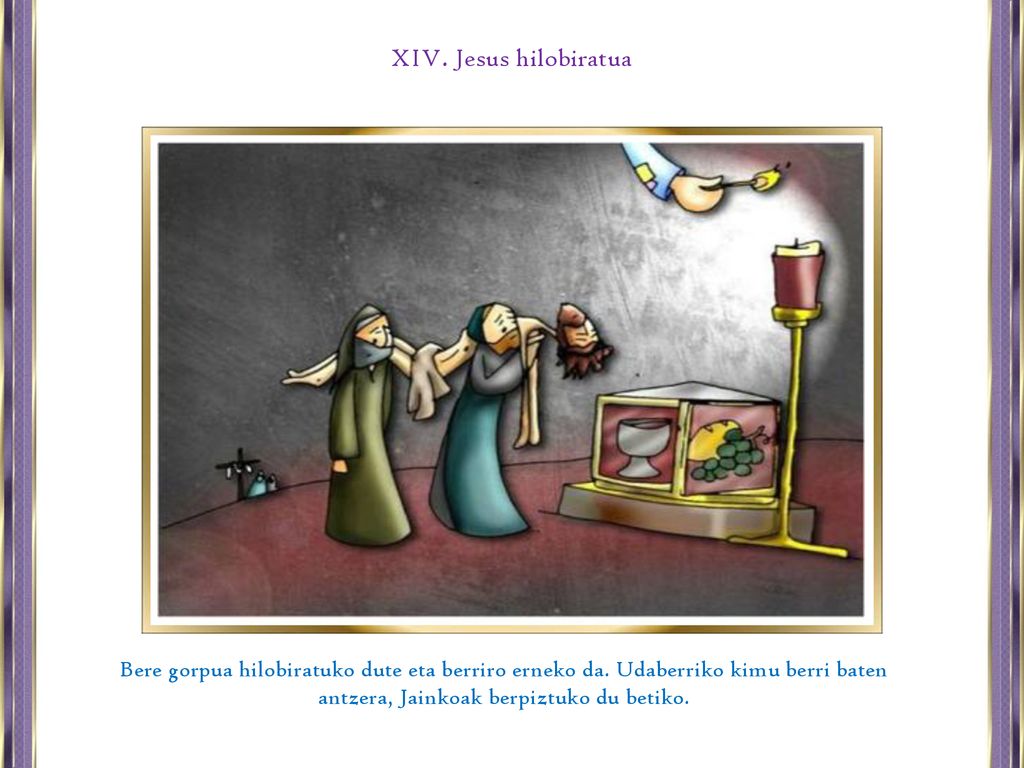 XIV. Jesus hilobiratua Bere gorpua hilobiratuko dute eta berriro erneko da.