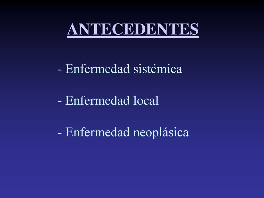 ANTECEDENTES - Enfermedad sistémica - Enfermedad local - Enfermedad neoplásica