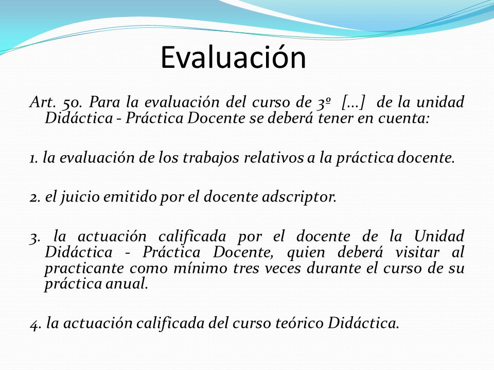 Evaluación Art. 50. Para la evaluación del curso de 3º [...] de la unidad Didáctica - Práctica Docente se deberá tener en cuenta: