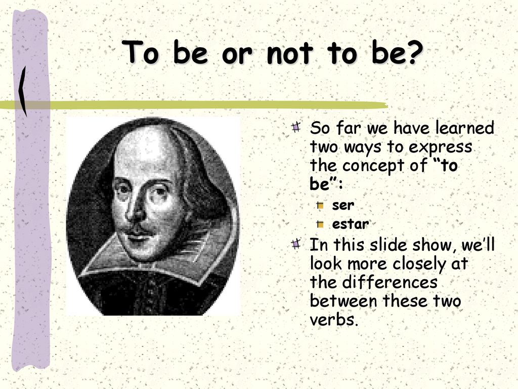 To be or not to be So far we have learned two ways to express the concept of to be : ser. estar.