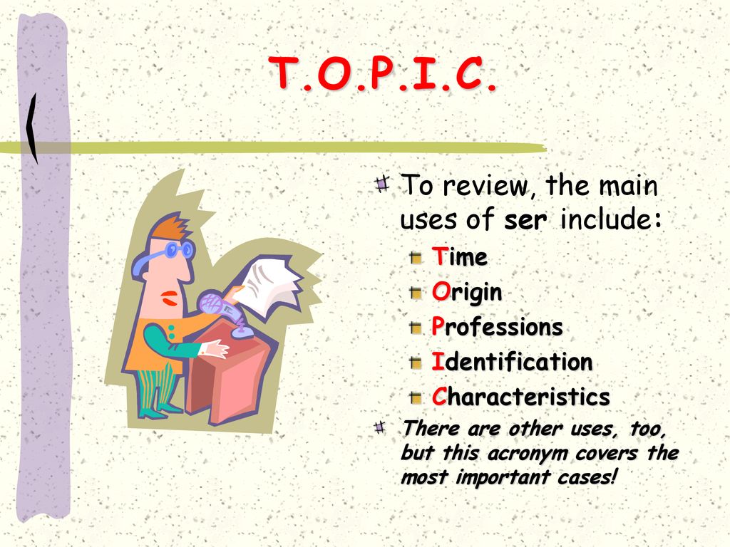 T.O.P.I.C. To review, the main uses of ser include: Time Origin