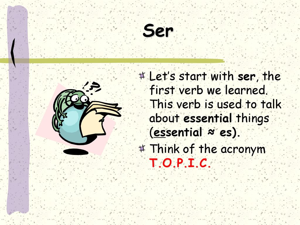 Ser Let’s start with ser, the first verb we learned. This verb is used to talk about essential things (essential ≈ es).