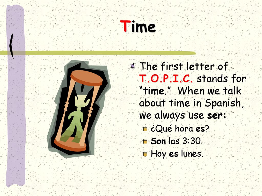 Time The first letter of T.O.P.I.C. stands for time. When we talk about time in Spanish, we always use ser: