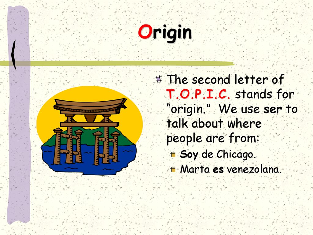 Origin The second letter of T.O.P.I.C. stands for origin. We use ser to talk about where people are from: