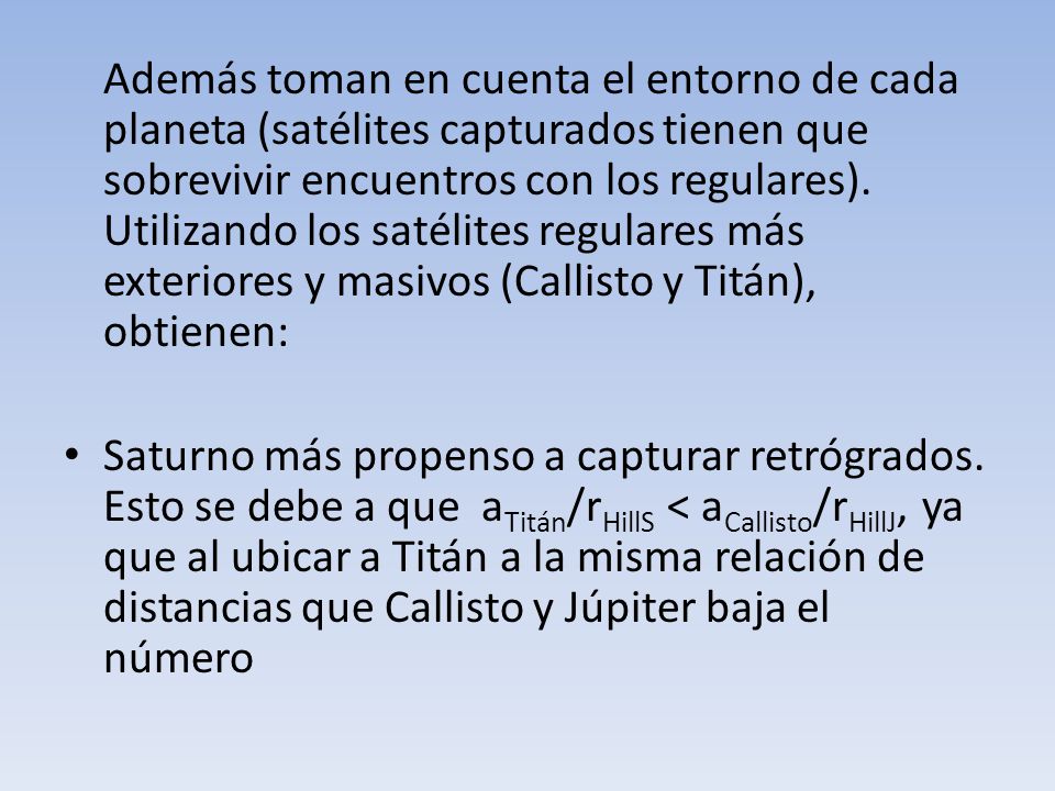 Además toman en cuenta el entorno de cada planeta (satélites capturados tienen que sobrevivir encuentros con los regulares). Utilizando los satélites regulares más exteriores y masivos (Callisto y Titán), obtienen: