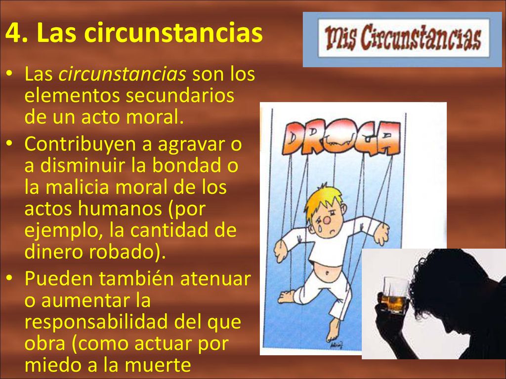 4. Las circunstancias Las circunstancias son los elementos secundarios de un acto moral.