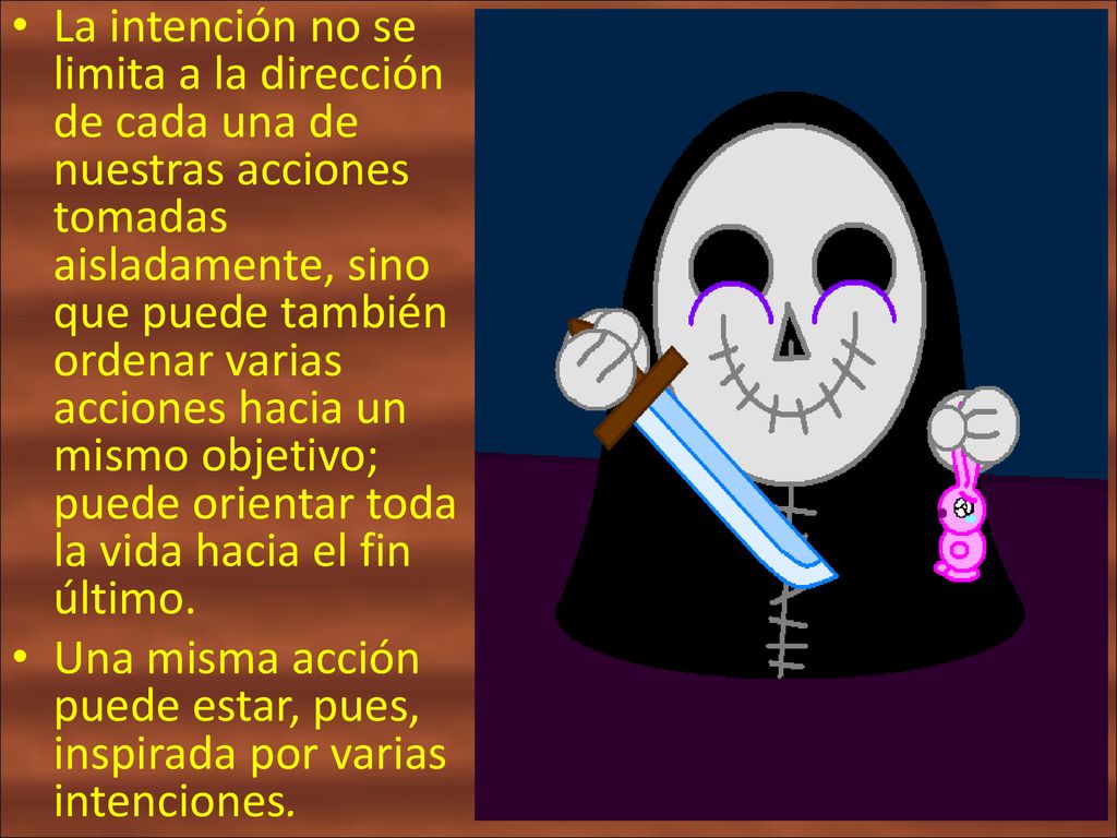 La intención no se limita a la dirección de cada una de nuestras acciones tomadas aisladamente, sino que puede también ordenar varias acciones hacia un mismo objetivo; puede orientar toda la vida hacia el fin último.