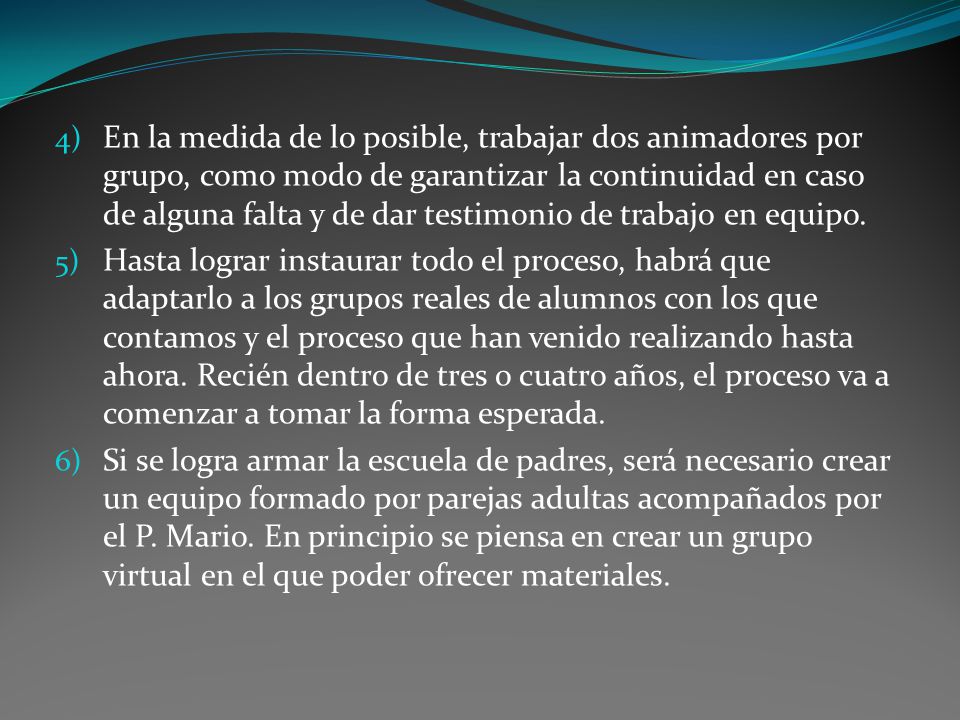En la medida de lo posible, trabajar dos animadores por grupo, como modo de garantizar la continuidad en caso de alguna falta y de dar testimonio de trabajo en equipo.