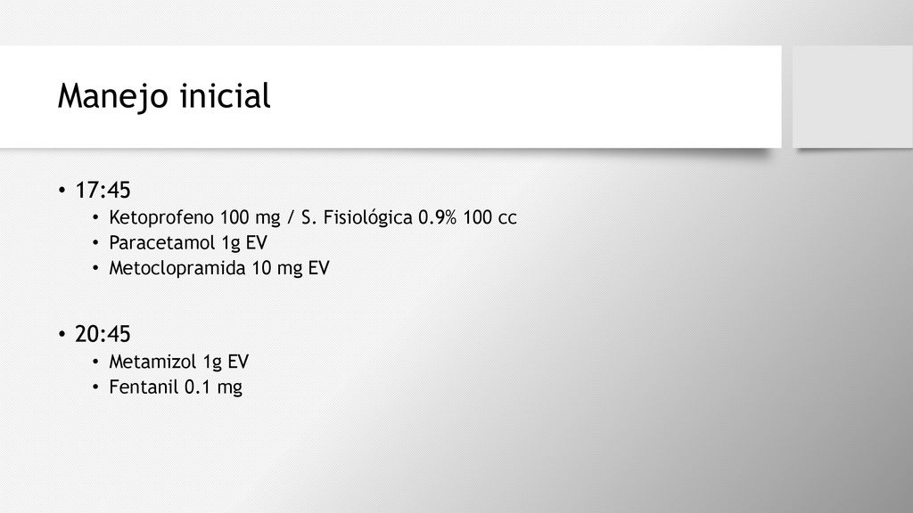Manejo inicial 17:45. Ketoprofeno 100 mg / S. Fisiológica 0.9% 100 cc. Paracetamol 1g EV. Metoclopramida 10 mg EV.