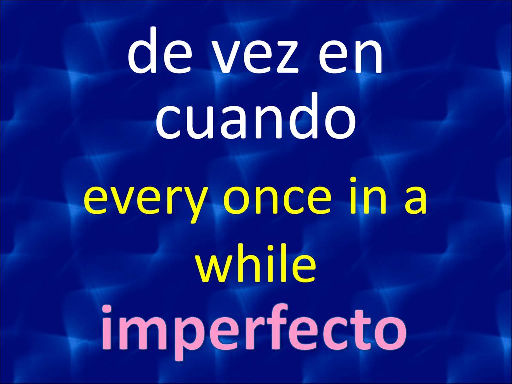 de vez en cuando every once in a while imperfecto