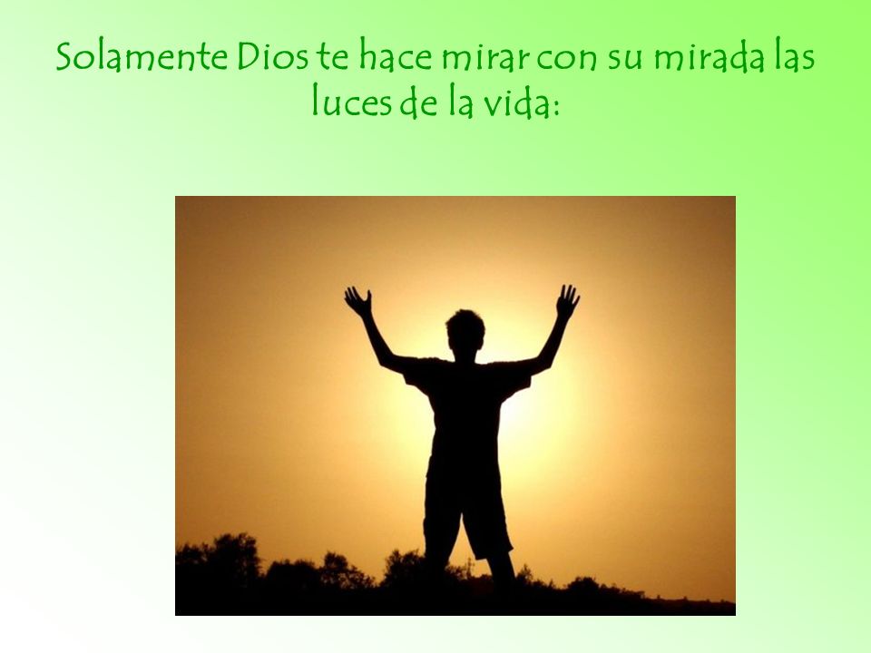 Solamente Dios te hace mirar con su mirada las luces de la vida: