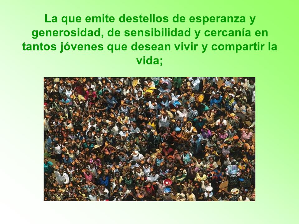 La que emite destellos de esperanza y generosidad, de sensibilidad y cercanía en tantos jóvenes que desean vivir y compartir la vida;