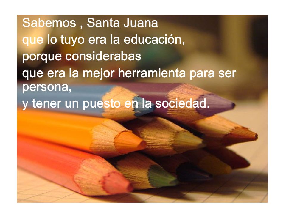 Sabemos , Santa Juana que lo tuyo era la educación, porque considerabas. que era la mejor herramienta para ser persona,