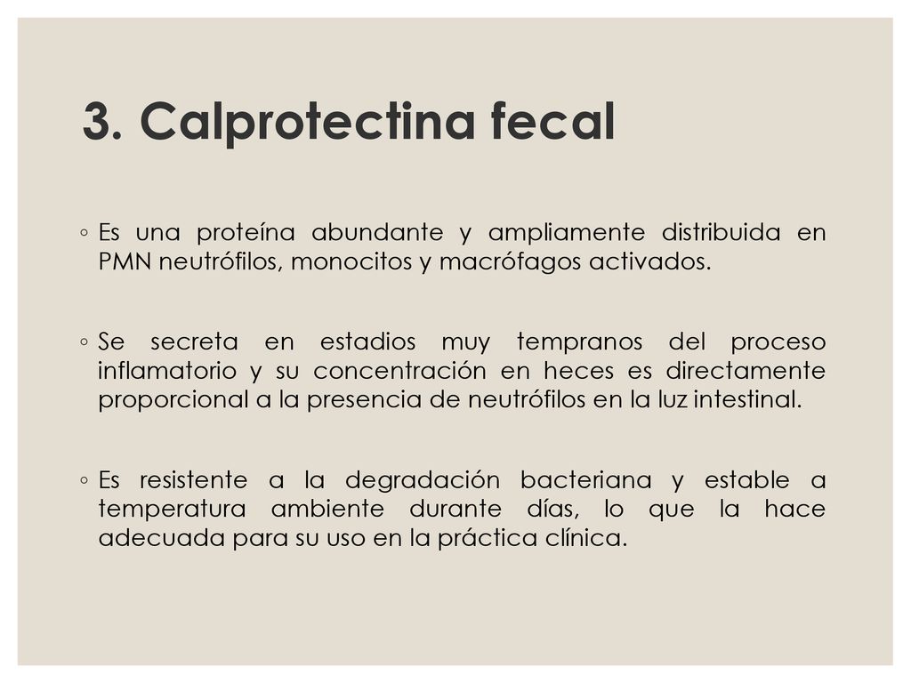 3. Calprotectina fecal Es una proteína abundante y ampliamente distribuida en PMN neutrófilos, monocitos y macrófagos activados.