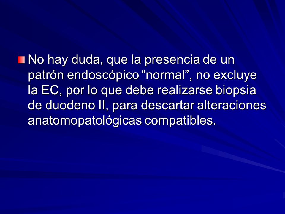 No hay duda, que la presencia de un patrón endoscópico normal , no excluye la EC, por lo que debe realizarse biopsia de duodeno II, para descartar alteraciones anatomopatológicas compatibles.