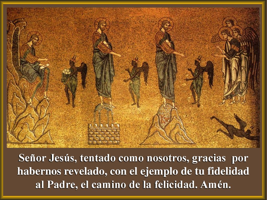 Señor Jesús, tentado como nosotros, gracias por habernos revelado, con el ejemplo de tu fidelidad al Padre, el camino de la felicidad.