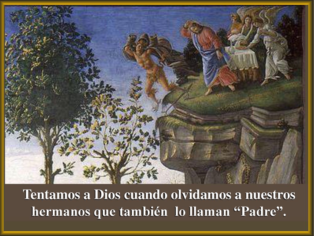 Tentamos a Dios cuando olvidamos a nuestros hermanos que también lo llaman Padre .