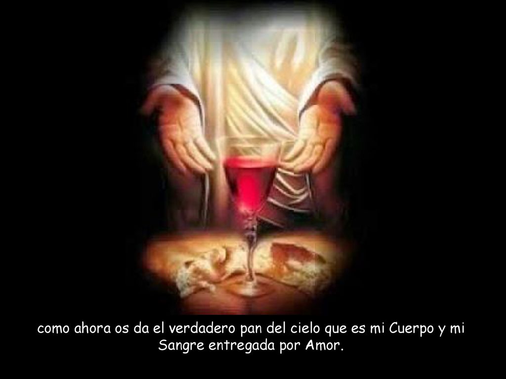 como ahora os da el verdadero pan del cielo que es mi Cuerpo y mi Sangre entregada por Amor.