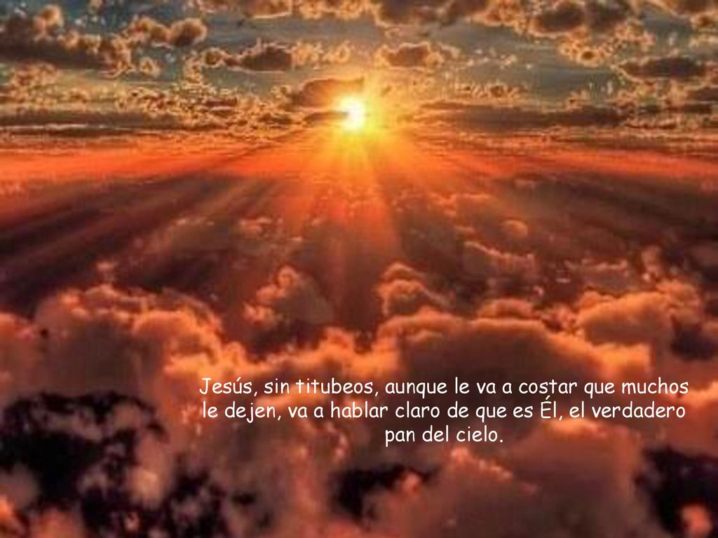 Jesús, sin titubeos, aunque le va a costar que muchos le dejen, va a hablar claro de que es Él, el verdadero pan del cielo.