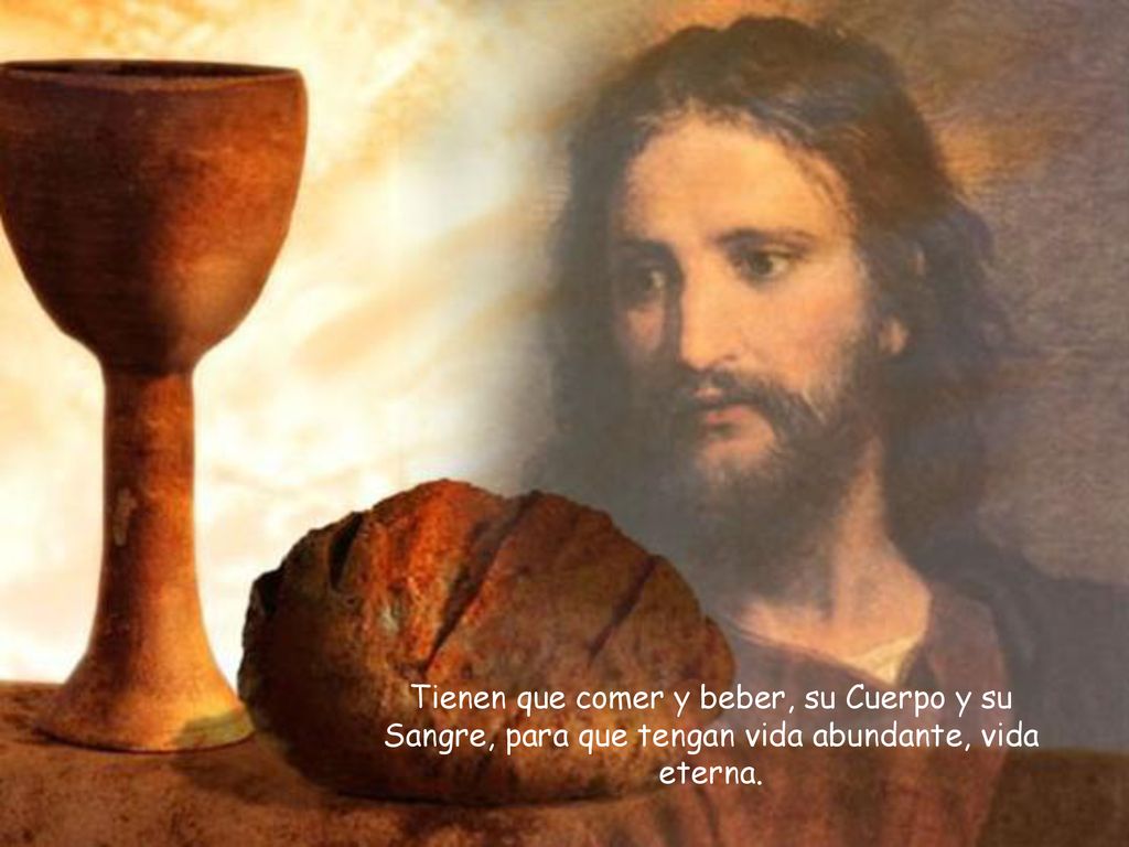 Tienen que comer y beber, su Cuerpo y su Sangre, para que tengan vida abundante, vida eterna.