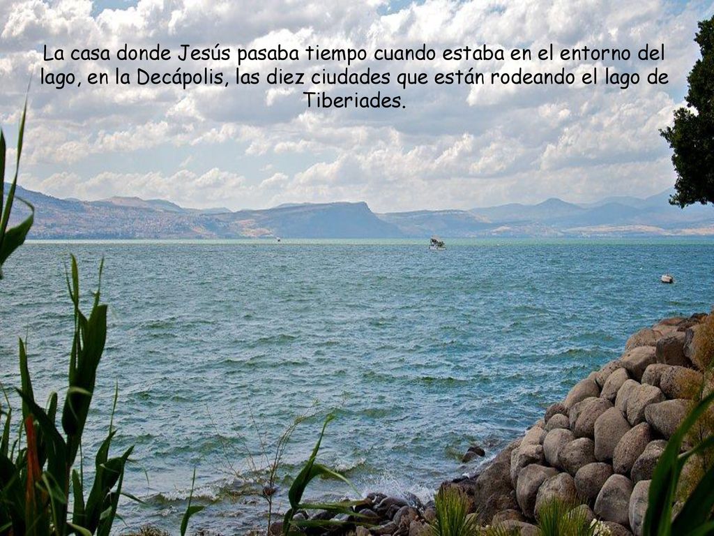 La casa donde Jesús pasaba tiempo cuando estaba en el entorno del lago, en la Decápolis, las diez ciudades que están rodeando el lago de Tiberiades.