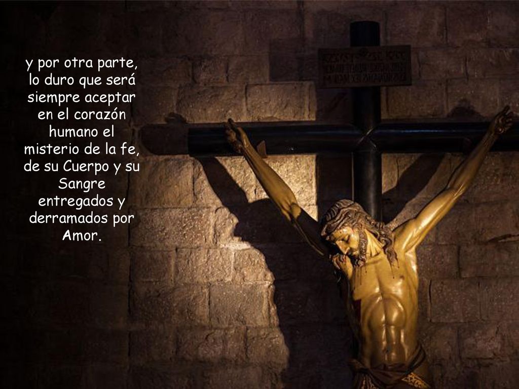 y por otra parte, lo duro que será siempre aceptar en el corazón humano el misterio de la fe, de su Cuerpo y su Sangre entregados y derramados por Amor.