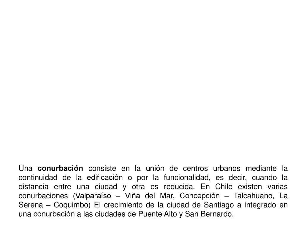 Una conurbación consiste en la unión de centros urbanos mediante la continuidad de la edificación o por la funcionalidad, es decir, cuando la distancia entre una ciudad y otra es reducida.