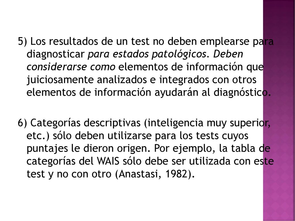 5) Los resultados de un test no deben emplearse para diagnosticar para estados patológicos. Deben considerarse como elementos de información que juiciosamente analizados e integrados con otros elementos de información ayudarán al diagnóstico.
