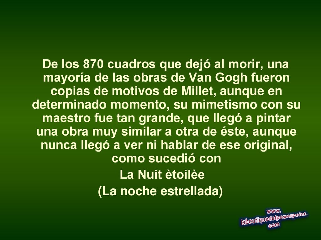 De los 870 cuadros que dejó al morir, una mayoría de las obras de Van Gogh fueron copias de motivos de Millet, aunque en determinado momento, su mimetismo con su maestro fue tan grande, que llegó a pintar una obra muy similar a otra de éste, aunque nunca llegó a ver ni hablar de ese original, como sucedió con
