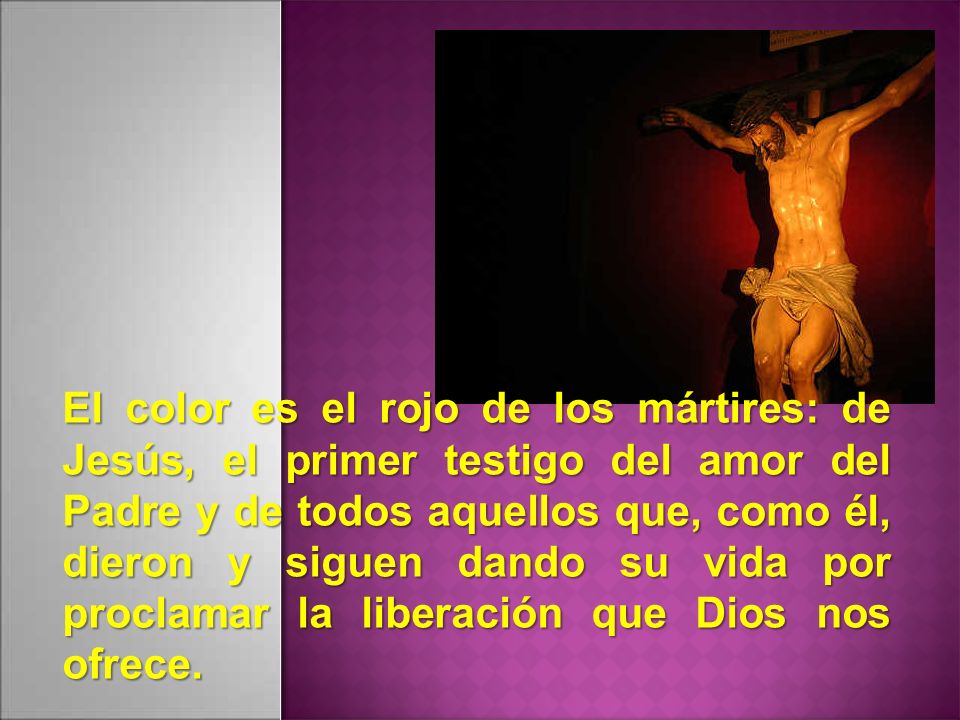 El color es el rojo de los mártires: de Jesús, el primer testigo del amor del Padre y de todos aquellos que, como él, dieron y siguen dando su vida por proclamar la liberación que Dios nos ofrece.