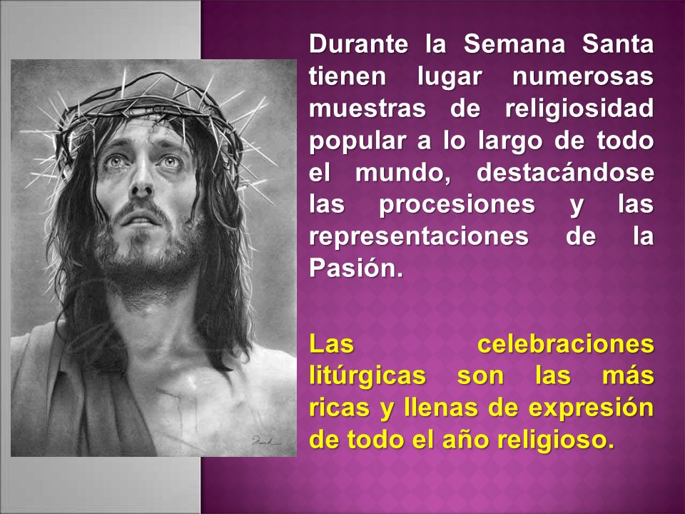 Durante la Semana Santa tienen lugar numerosas muestras de religiosidad popular a lo largo de todo el mundo, destacándose las procesiones y las representaciones de la Pasión.