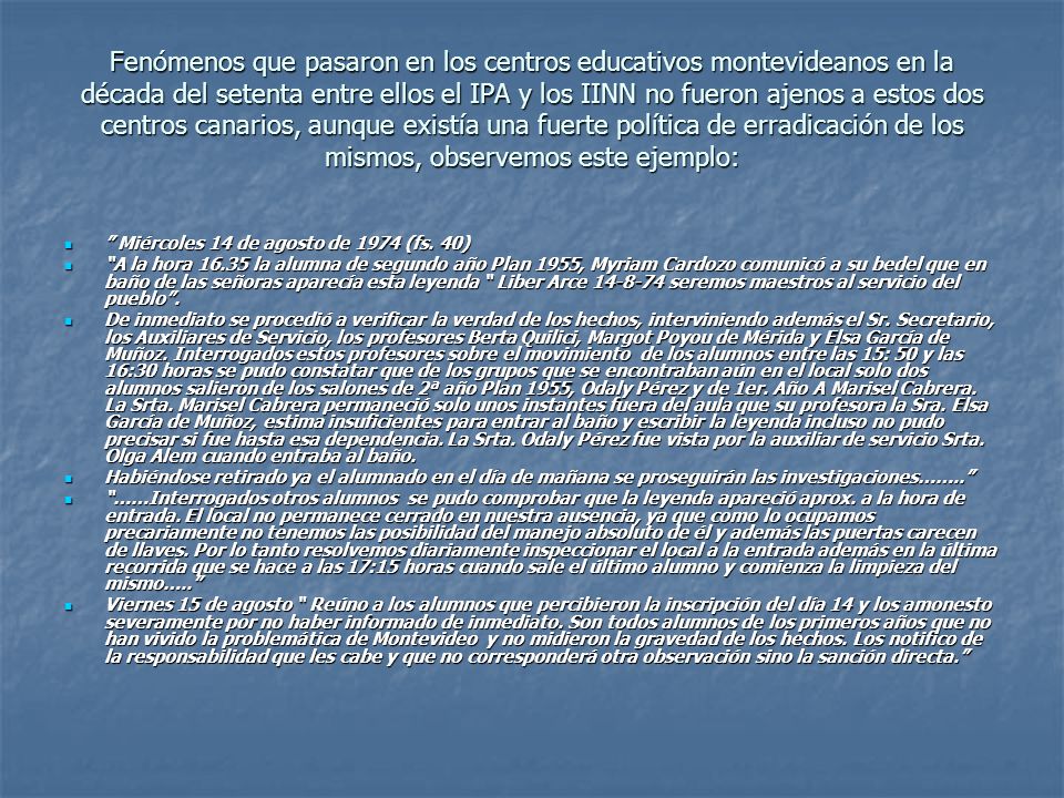 Fenómenos que pasaron en los centros educativos montevideanos en la década del setenta entre ellos el IPA y los IINN no fueron ajenos a estos dos centros canarios, aunque existía una fuerte política de erradicación de los mismos, observemos este ejemplo: