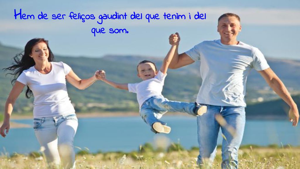 Hem de ser feliços gaudint del que tenìm i del que som.