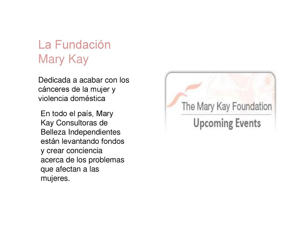 La Fundación Mary Kay Dedicada a acabar con los cánceres de la mujer y violencia doméstica.