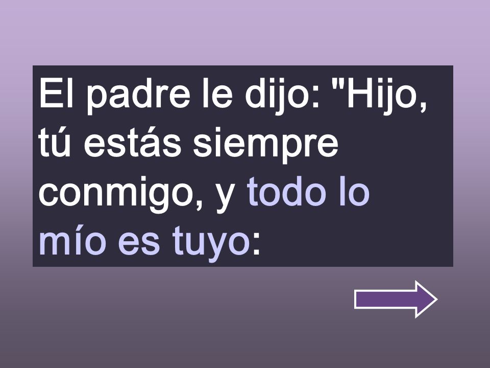 El padre le dijo: Hijo, tú estás siempre conmigo, y todo lo mío es tuyo: