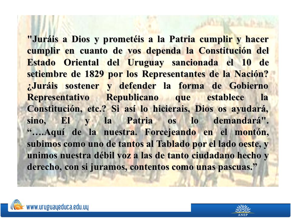 Juráis a Dios y prometéis a la Patria cumplir y hacer cumplir en cuanto de vos dependa la Constitución del Estado Oriental del Uruguay sancionada el 10 de setiembre de 1829 por los Representantes de la Nación.