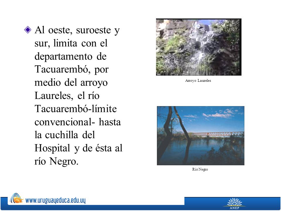 Al oeste, suroeste y sur, limita con el departamento de Tacuarembó, por medio del arroyo Laureles, el río Tacuarembó-límite convencional- hasta la cuchilla del Hospital y de ésta al río Negro.