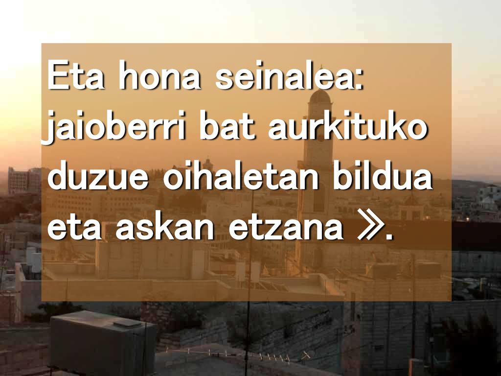 Eta hona seinalea: jaioberri bat aurkituko duzue oihaletan bildua eta askan etzana ».