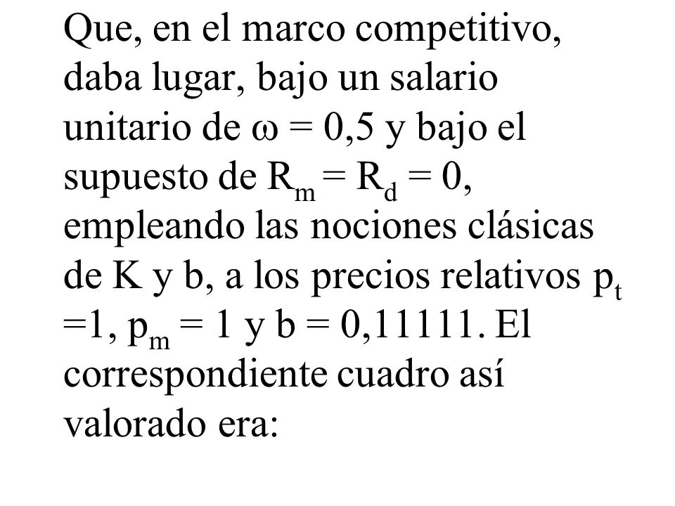 Que, en el marco competitivo, daba lugar, bajo un salario unitario de  = 0,5 y bajo el supuesto de Rm = Rd = 0, empleando las nociones clásicas de K y b, a los precios relativos pt =1, pm = 1 y b = 0,11111.