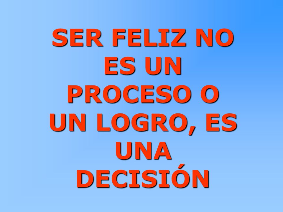 SER FELIZ NO ES UN PROCESO O UN LOGRO, ES UNA DECISIÓN