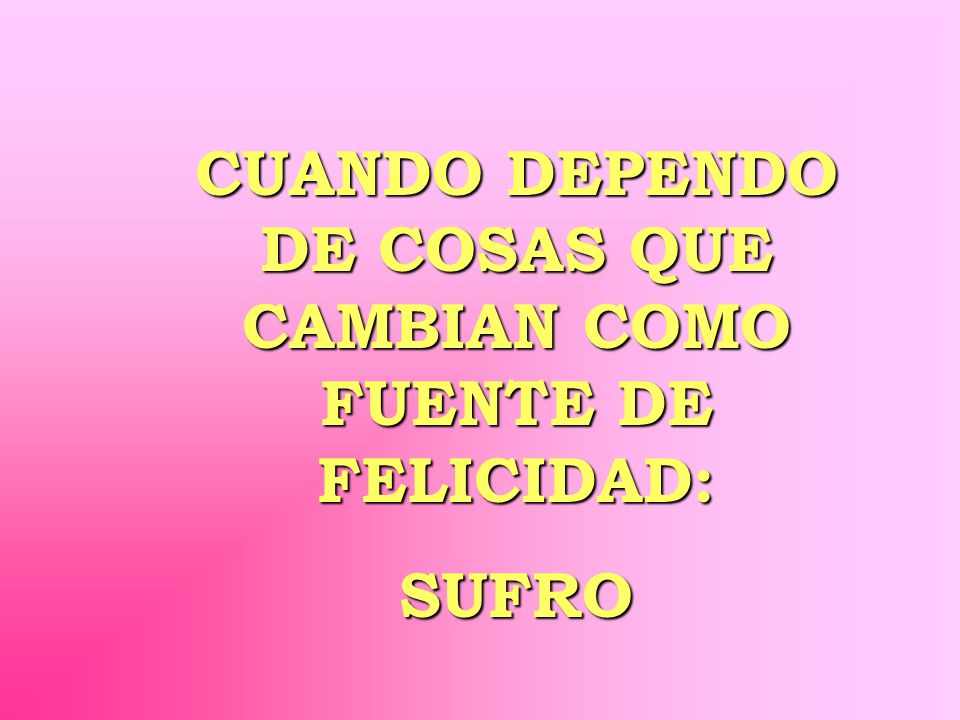 CUANDO DEPENDO DE COSAS QUE CAMBIAN COMO FUENTE DE FELICIDAD: