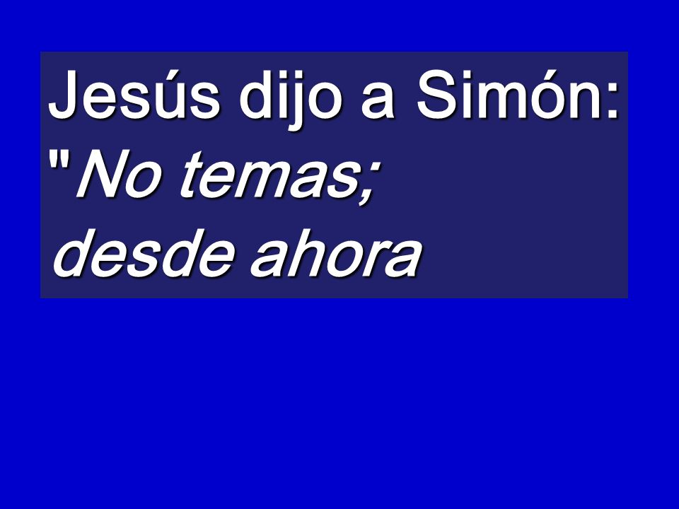 Jesús dijo a Simón: No temas; desde ahora