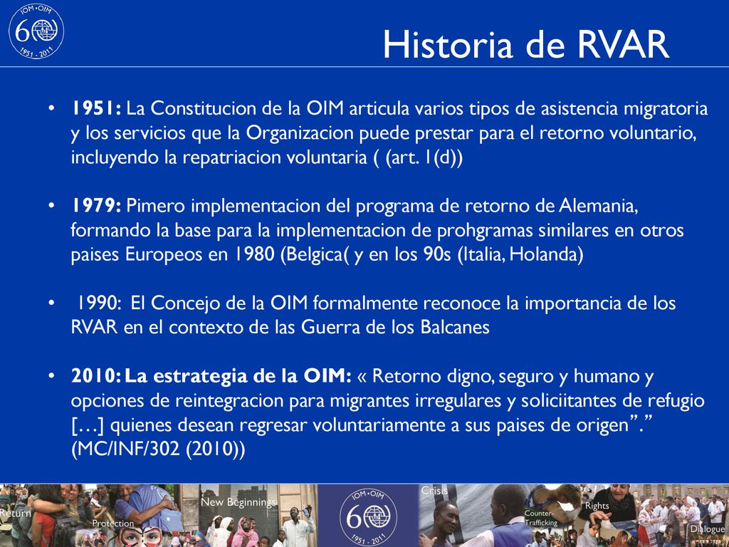 1951: La Constitucion de la OIM articula varios tipos de asistencia migratoria y los servicios que la Organizacion puede prestar para el retorno voluntario, incluyendo la repatriacion voluntaria ( (art. 1(d))