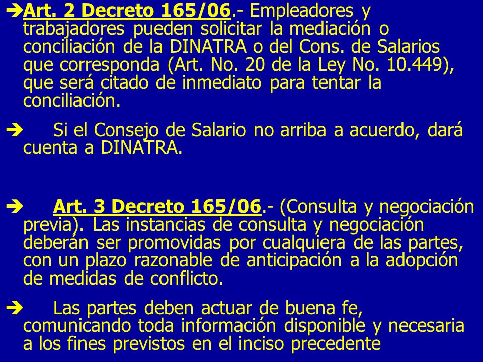 Art. 2 Decreto 165/06.- Empleadores y trabajadores pueden solicitar la mediación o conciliación de la DINATRA o del Cons. de Salarios que corresponda (Art. No. 20 de la Ley No ), que será citado de inmediato para tentar la conciliación.