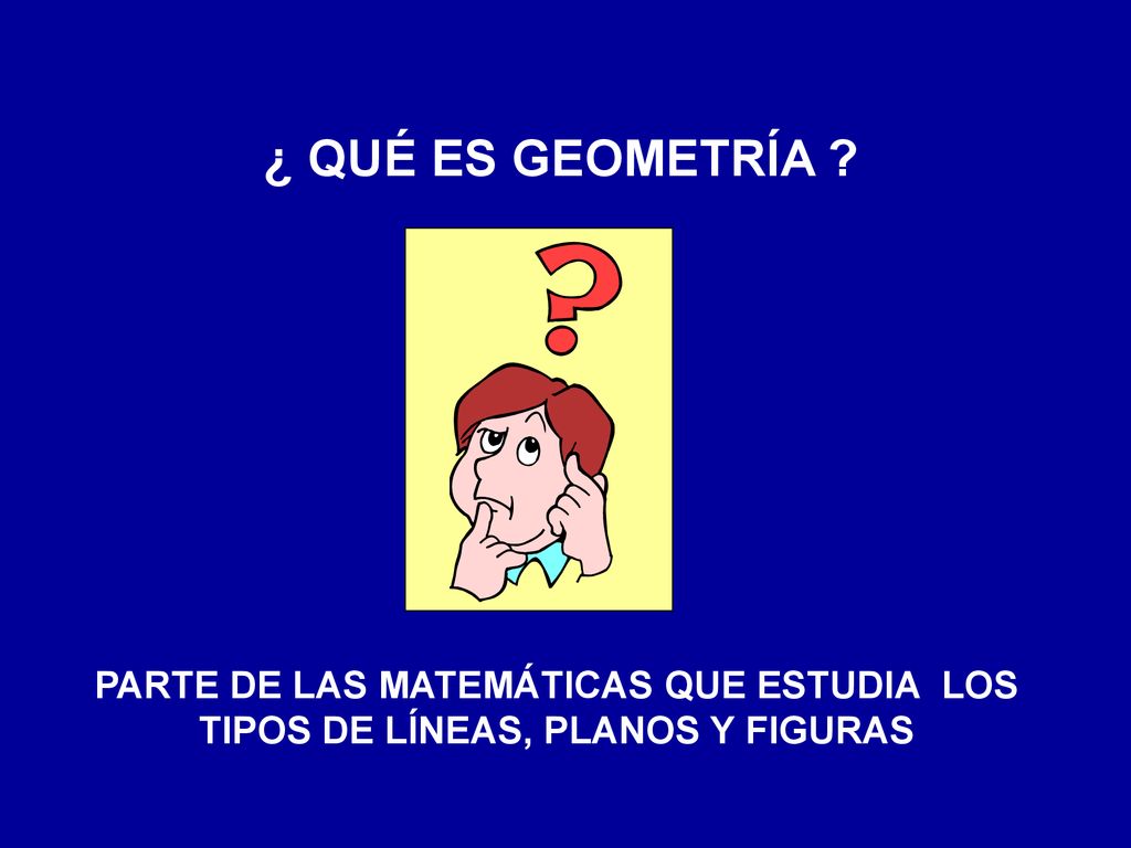 ¿ QUÉ ES GEOMETRÍA PARTE DE LAS MATEMÁTICAS QUE ESTUDIA LOS TIPOS DE LÍNEAS, PLANOS Y FIGURAS
