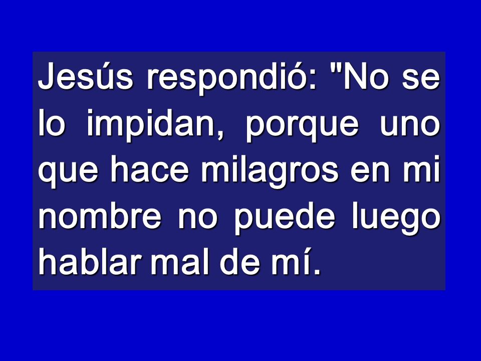 Jesús respondió: No se lo impidan, porque uno que hace milagros en mi nombre no puede luego hablar mal de mí.
