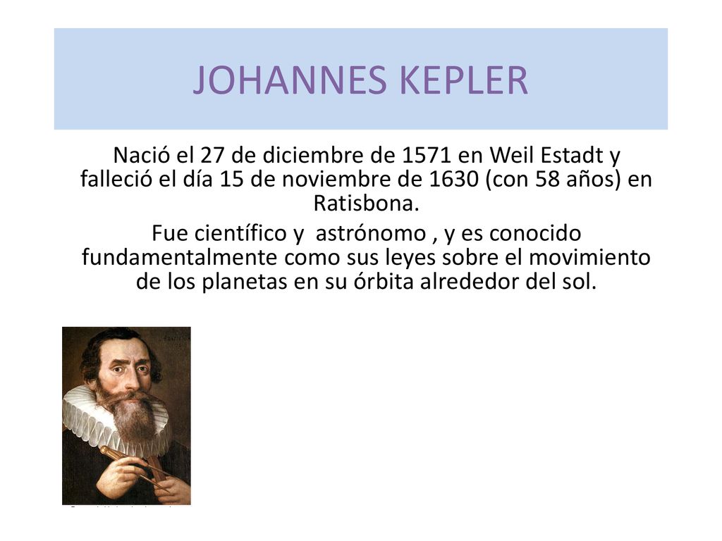 JOHANNES KEPLER Nació el 27 de diciembre de 1571 en Weil Estadt y falleció el día 15 de noviembre de 1630 (con 58 años) en Ratisbona.
