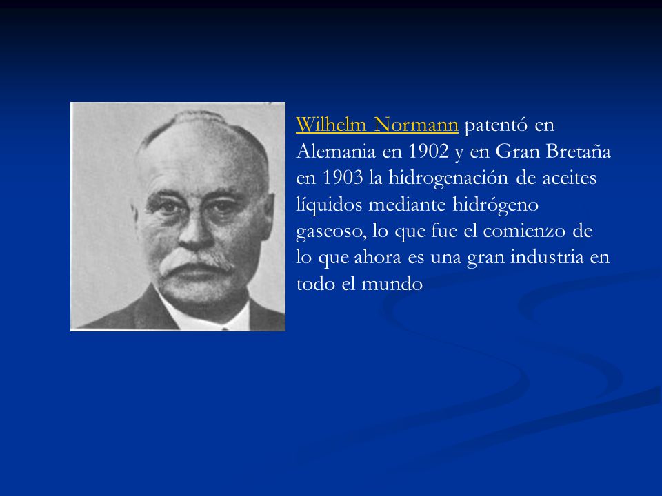 Wilhelm Normann patentó en Alemania en 1902 y en Gran Bretaña en 1903 la hidrogenación de aceites líquidos mediante hidrógeno gaseoso, lo que fue el comienzo de lo que ahora es una gran industria en todo el mundo
